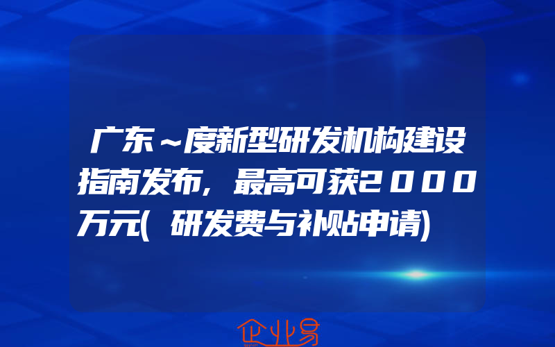 广东～度新型研发机构建设指南发布,最高可获2000万元(研发费与补贴申请)