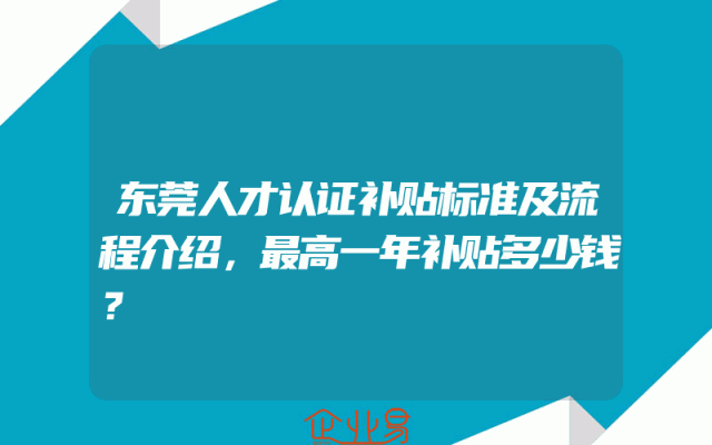 东莞人才认证补贴标准及流程介绍，最高一年补贴多少钱？