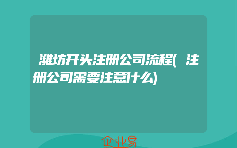 潍坊开头注册公司流程(注册公司需要注意什么)