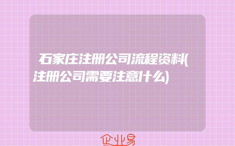 石家庄注册公司流程资料(注册公司需要注意什么)