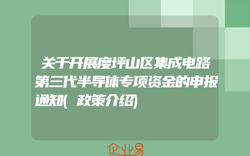 关于开展度坪山区集成电路第三代半导体专项资金的申报通知(政策介绍)