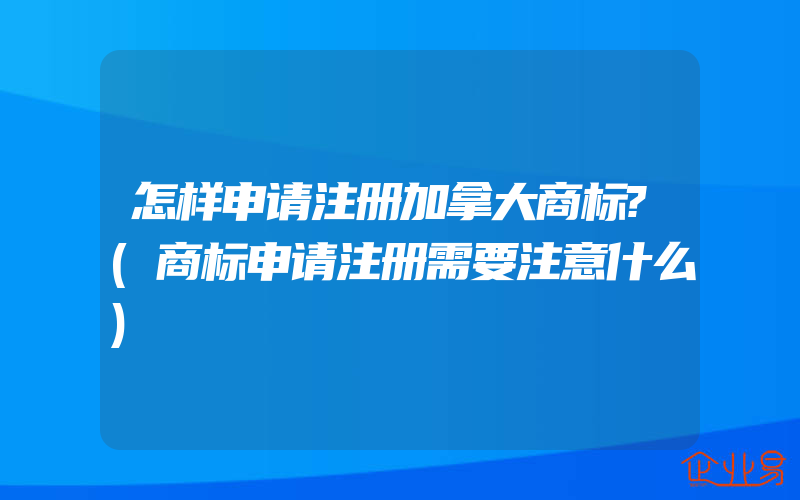 怎样申请注册加拿大商标?(商标申请注册需要注意什么)