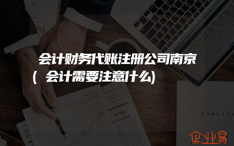 会计财务代账注册公司南京(会计需要注意什么)