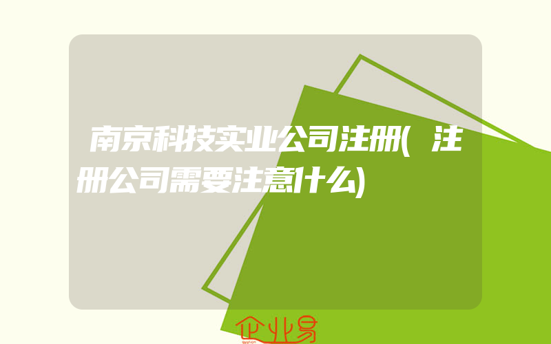 南京科技实业公司注册(注册公司需要注意什么)