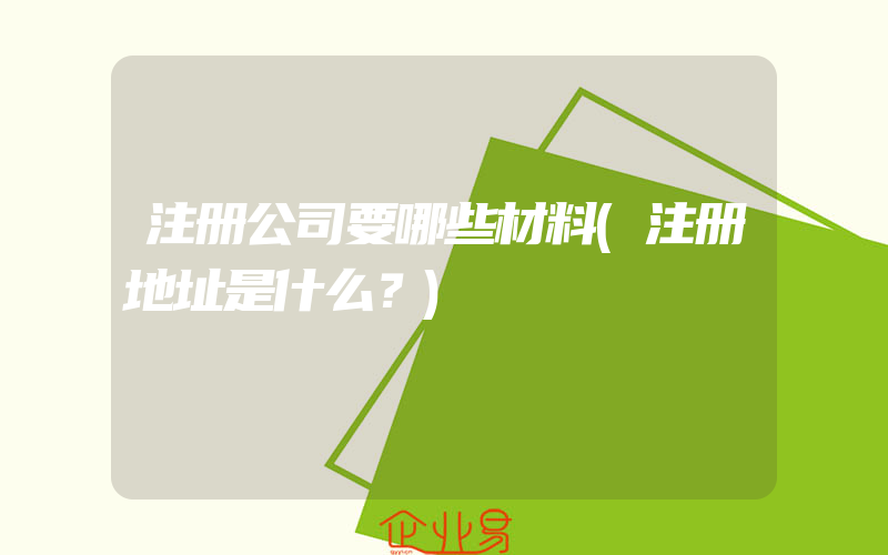 注册公司要哪些材料(注册地址是什么？)