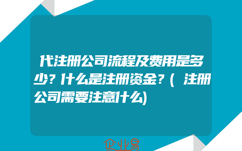 代注册公司流程及费用是多少？什么是注册资金？(注册公司需要注意什么)