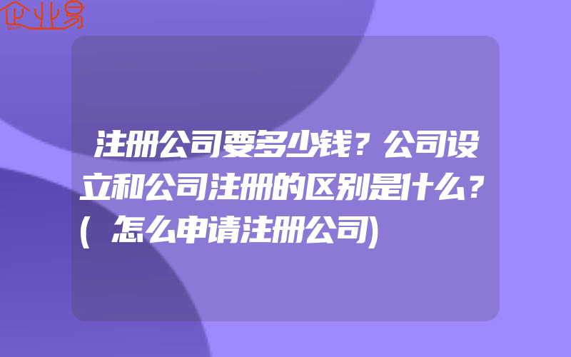 注册公司要多少钱？公司设立和公司注册的区别是什么？(怎么申请注册公司)