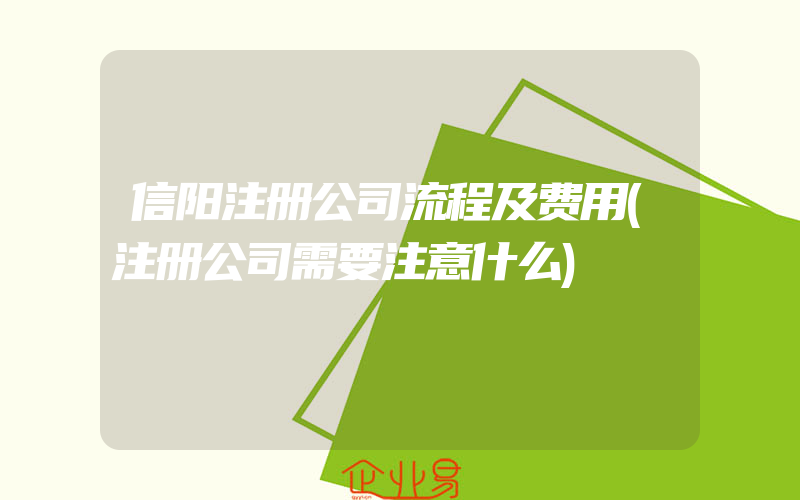 信阳注册公司流程及费用(注册公司需要注意什么)