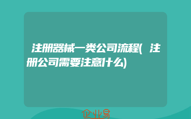 注册器械一类公司流程(注册公司需要注意什么)