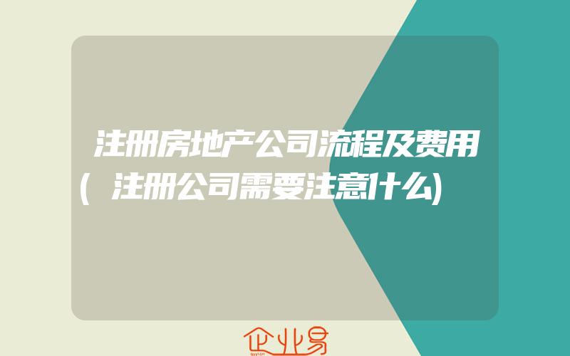 注册房地产公司流程及费用(注册公司需要注意什么)