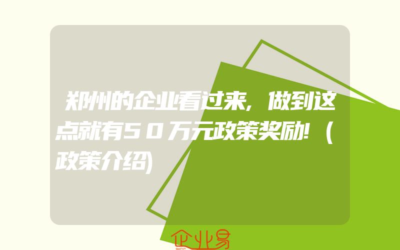 郑州的企业看过来,做到这点就有50万元政策奖励!(政策介绍)