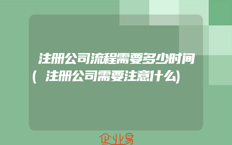 注册公司流程需要多少时间(注册公司需要注意什么)