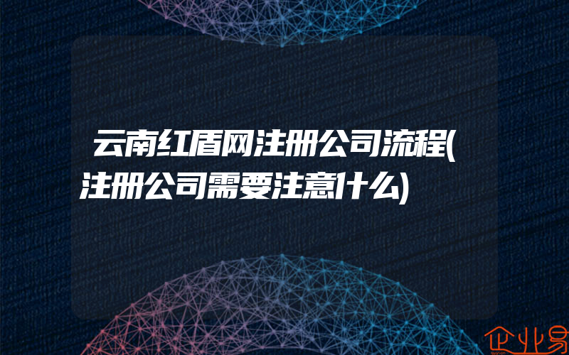 云南红盾网注册公司流程(注册公司需要注意什么)