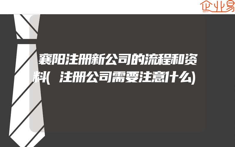 襄阳注册新公司的流程和资料(注册公司需要注意什么)