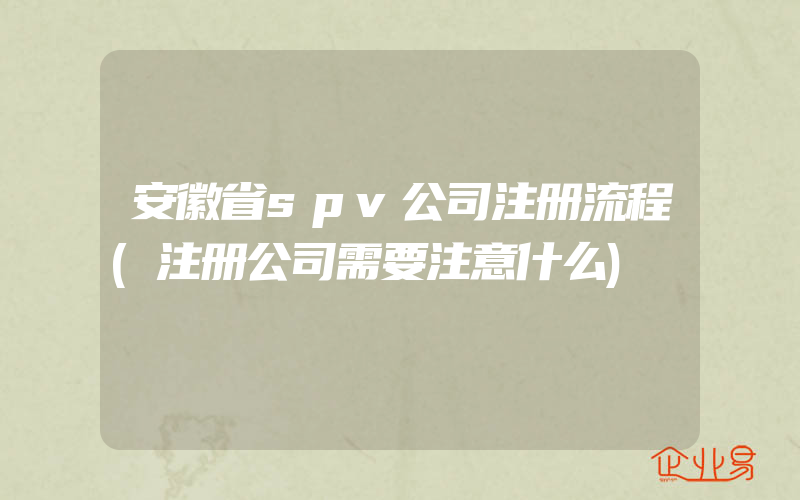 安徽省spv公司注册流程(注册公司需要注意什么)