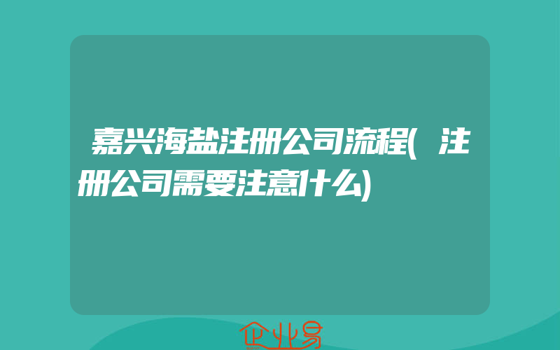 嘉兴海盐注册公司流程(注册公司需要注意什么)