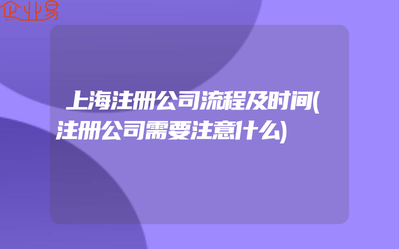 上海注册公司流程及时间(注册公司需要注意什么)