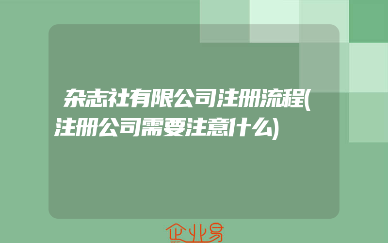 杂志社有限公司注册流程(注册公司需要注意什么)