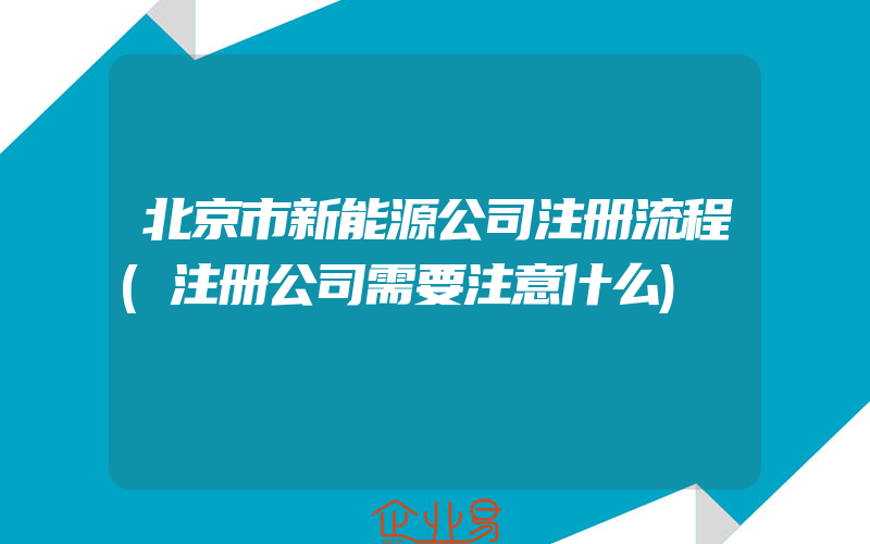 北京市新能源公司注册流程(注册公司需要注意什么)