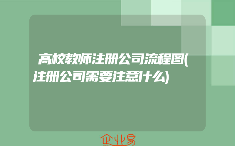 高校教师注册公司流程图(注册公司需要注意什么)