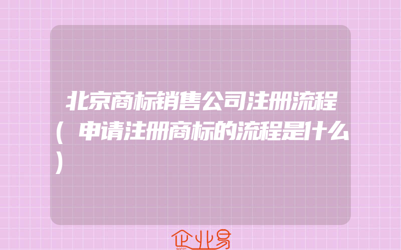 北京商标销售公司注册流程(申请注册商标的流程是什么)