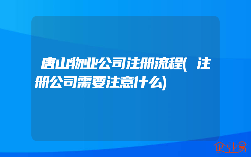 唐山物业公司注册流程(注册公司需要注意什么)