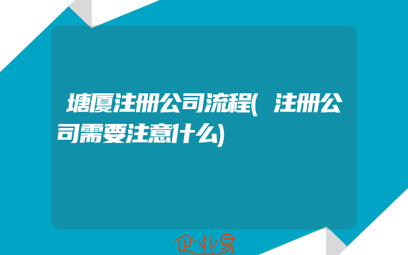 塘厦注册公司流程(注册公司需要注意什么)