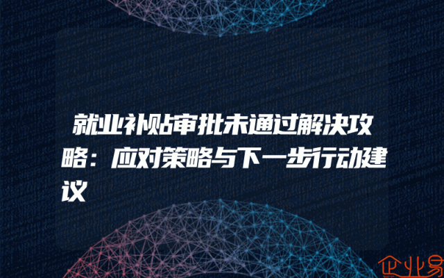 就业补贴审批未通过解决攻略：应对策略与下一步行动建议