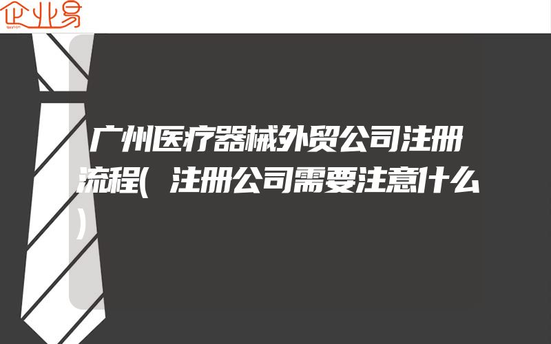 广州医疗器械外贸公司注册流程(注册公司需要注意什么)