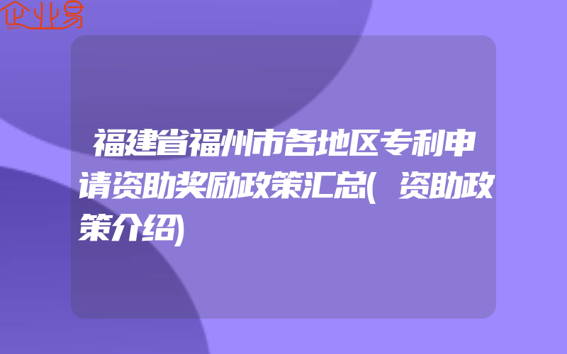 福建省福州市各地区专利申请资助奖励政策汇总(资助政策介绍)