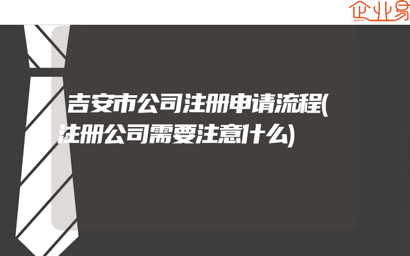 吉安市公司注册申请流程(注册公司需要注意什么)