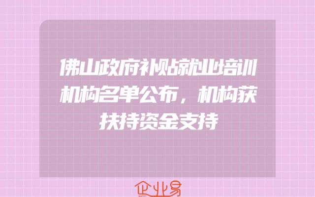 佛山政府补贴就业培训机构名单公布，机构获扶持资金支持