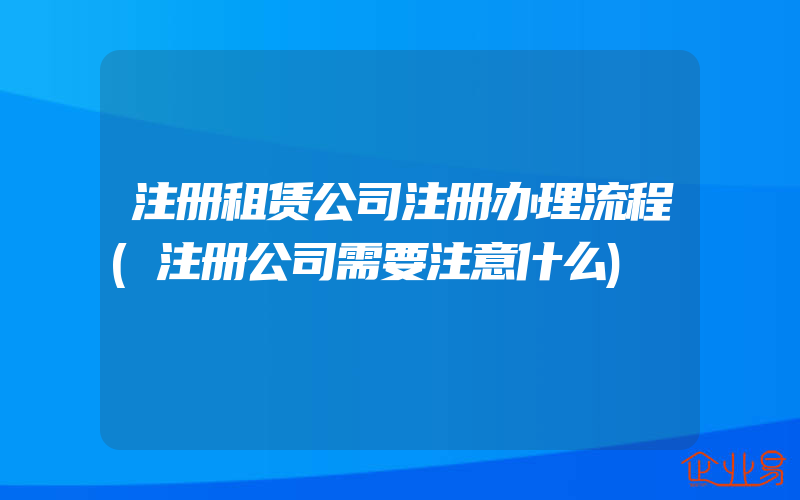 注册租赁公司注册办理流程(注册公司需要注意什么)