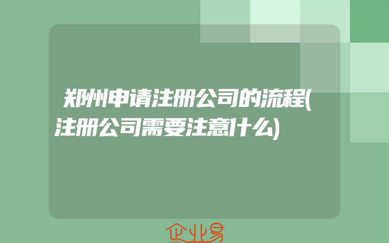 郑州申请注册公司的流程(注册公司需要注意什么)