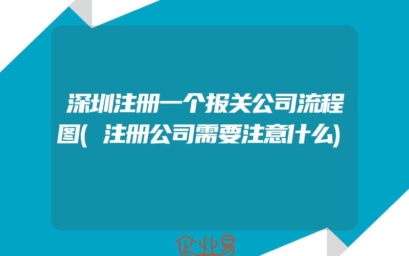 深圳注册一个报关公司流程图(注册公司需要注意什么)