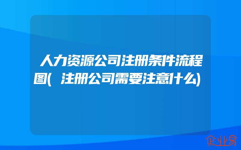 人力资源公司注册条件流程图(注册公司需要注意什么)