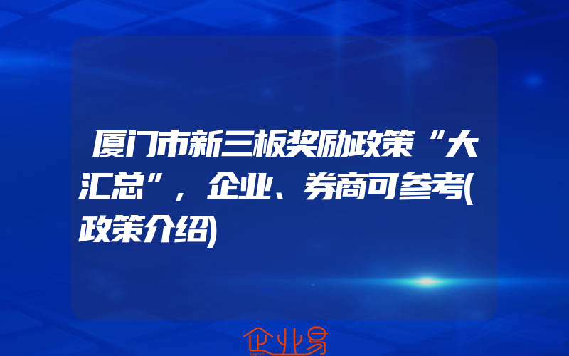 厦门市新三板奖励政策“大汇总”,企业、券商可参考(政策介绍)