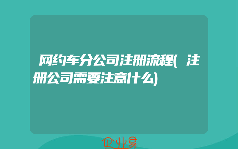 网约车分公司注册流程(注册公司需要注意什么)