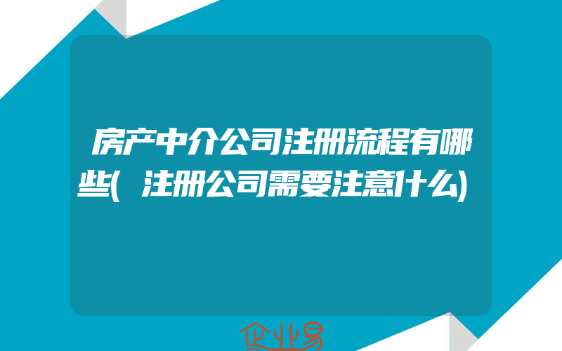 房产中介公司注册流程有哪些(注册公司需要注意什么)