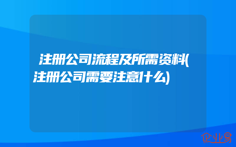 注册公司流程及所需资料(注册公司需要注意什么)