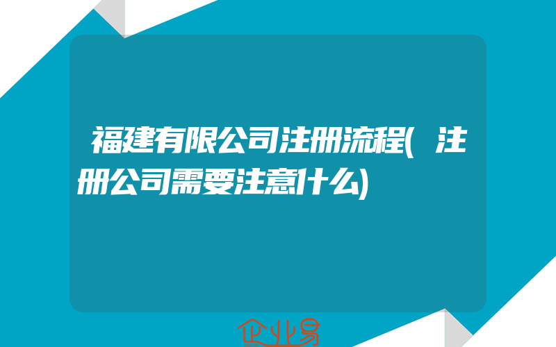 福建有限公司注册流程(注册公司需要注意什么)