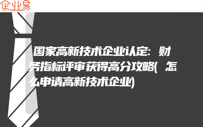 国家高新技术企业认定:财务指标评审获得高分攻略(怎么申请高新技术企业)