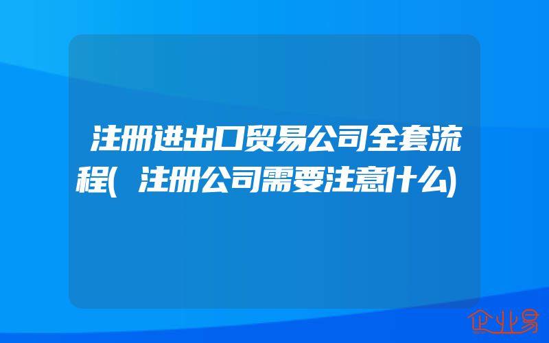 注册进出口贸易公司全套流程(注册公司需要注意什么)