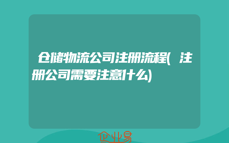 仓储物流公司注册流程(注册公司需要注意什么)