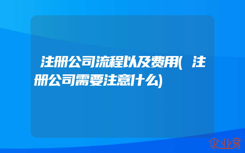 注册公司流程以及费用(注册公司需要注意什么)