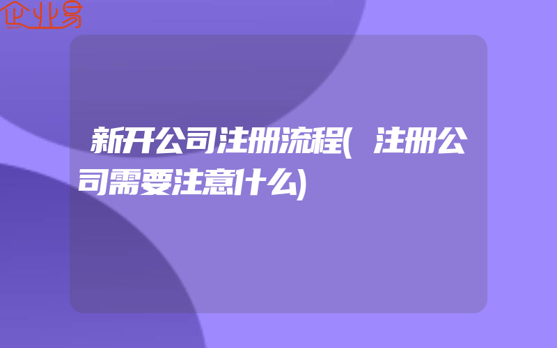 新开公司注册流程(注册公司需要注意什么)