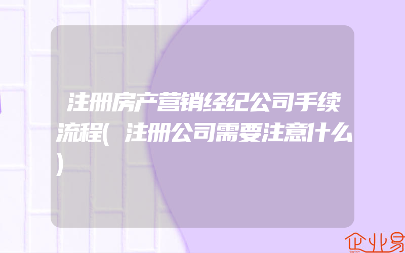 注册房产营销经纪公司手续流程(注册公司需要注意什么)