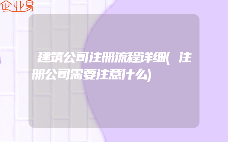 建筑公司注册流程详细(注册公司需要注意什么)