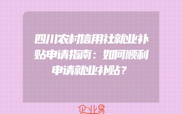 四川农村信用社就业补贴申请指南：如何顺利申请就业补贴？