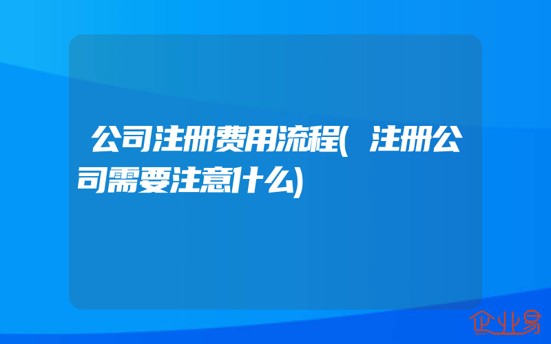 公司注册费用流程(注册公司需要注意什么)